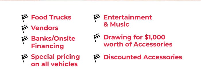 Join us for Food Trucks, Vendors, Banks/Onsight Financing, Special Pricing on All Vehicles, Entertainment & Music, Drawing for $1,000 worth of Accessories, and Discounts Accessories!